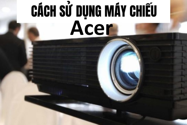 Hướng dẫn sử dụng máy chiếu Acer